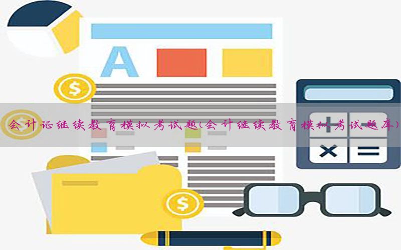 会计证继续教育模拟考试题（会计继续教育模拟考试题库）