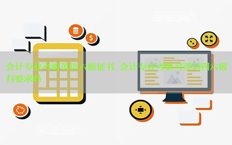 会计专业考研英语六级证书，会计专业考研对英语四六级有要求吗