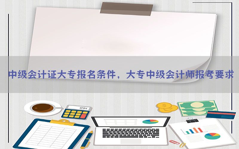 中级会计证大专报名条件，大专中级会计师报考要求