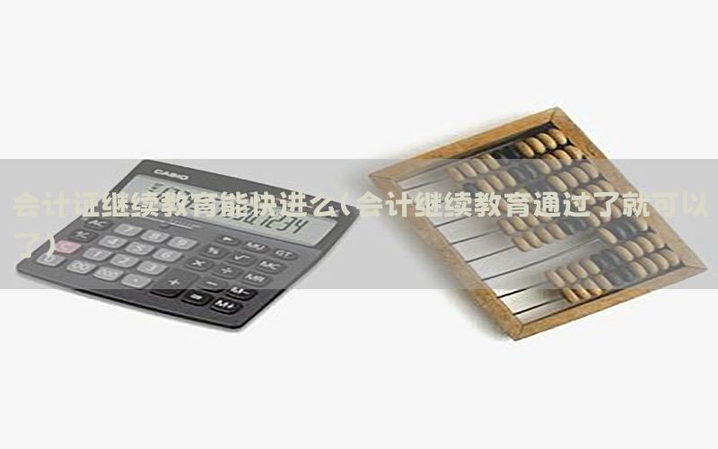 会计证继续教育能快进么（会计继续教育通过了就可以了）