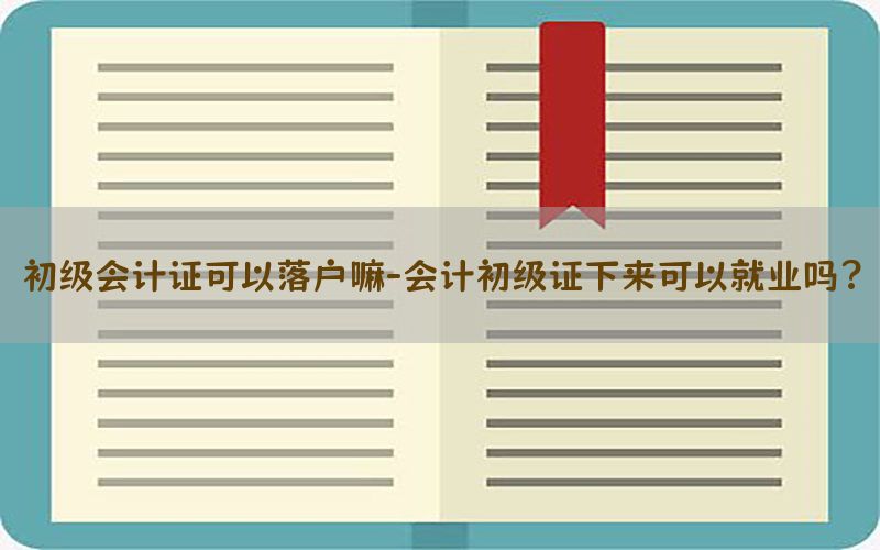 初级会计证可以落户嘛-会计初级证下来可以就业吗?
