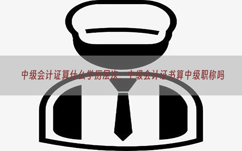 中级会计证算什么学历层次，中级会计证书算中级职称吗