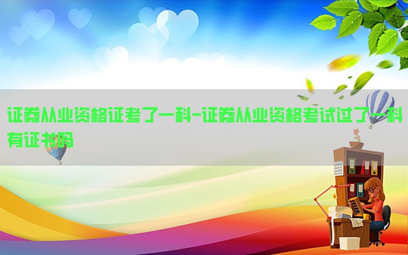 证券从业资格证考了一科-证券从业资格考试过了一科有证书吗
