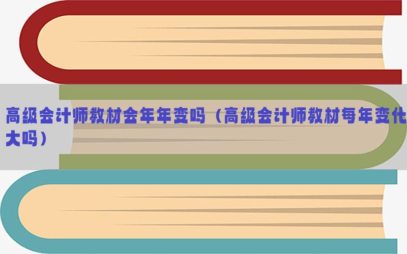 高级会计师教材会年年变吗（高级会计师教材每年变化大吗）