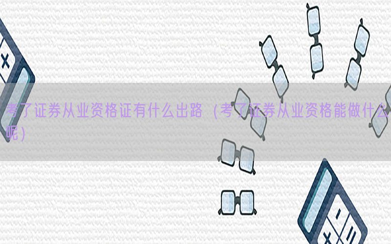 考了证券从业资格证有什么出路（考了证券从业资格能做什么呢）