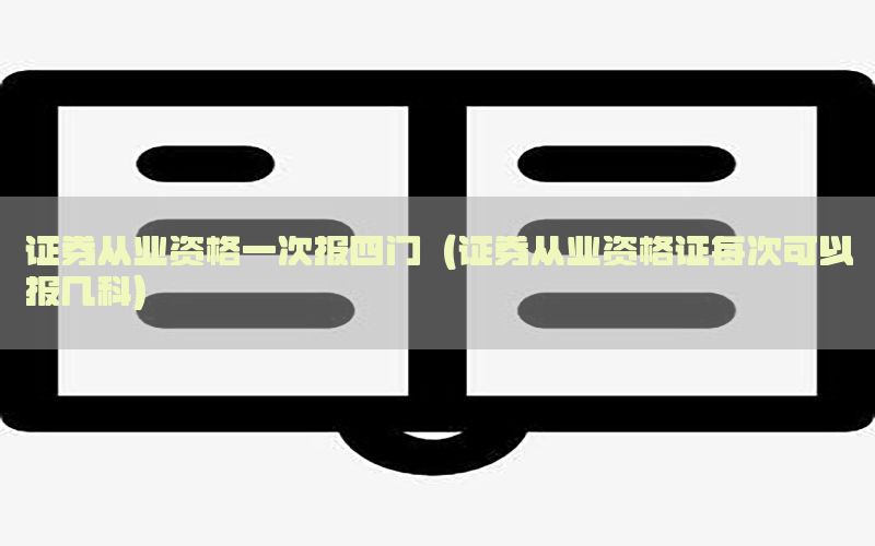 证券从业资格一次报四门（证券从业资格证每次可以报几科）