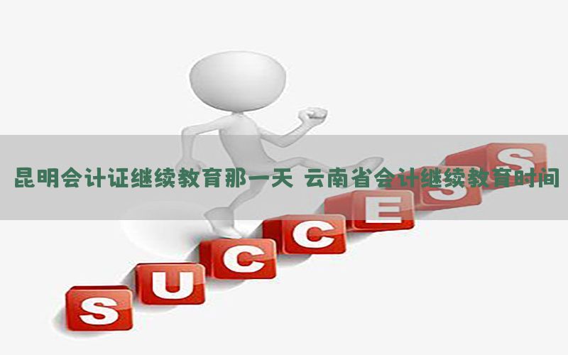 昆明会计证继续教育那一天，云南省会计继续教育时间