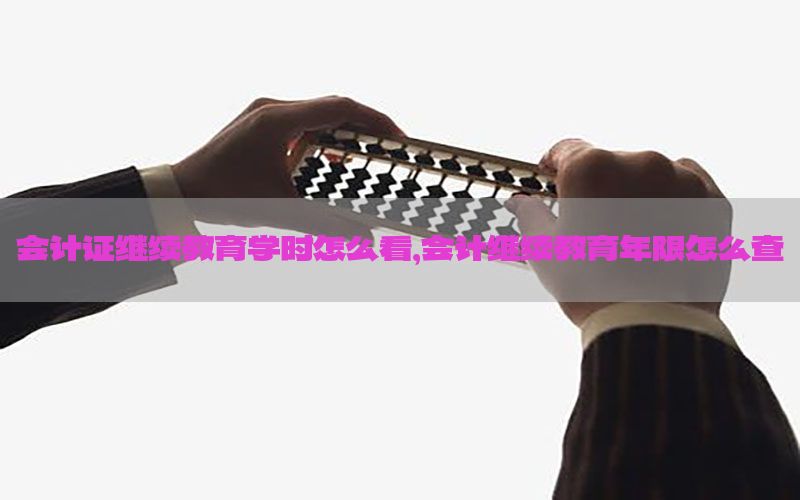 会计证继续教育学时怎么看，会计继续教育年限怎么查