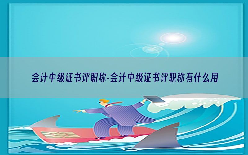 会计中级证书评职称-会计中级证书评职称有什么用