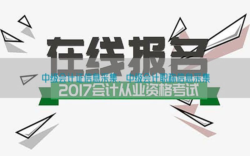 中级会计证信息采集，中级会计职称信息采集