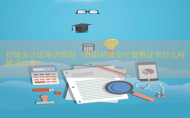 初级会计证培训贵阳（贵阳初级会计资格证书什么时候可以拿）