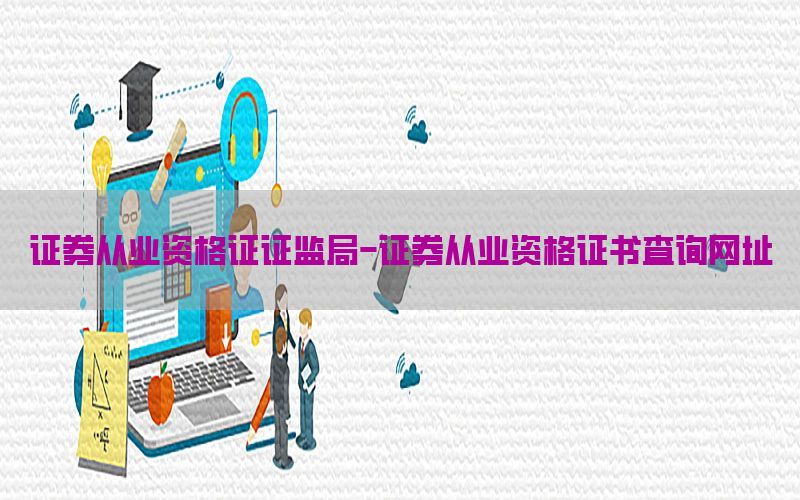 证券从业资格证证监局-证券从业资格证书查询网址