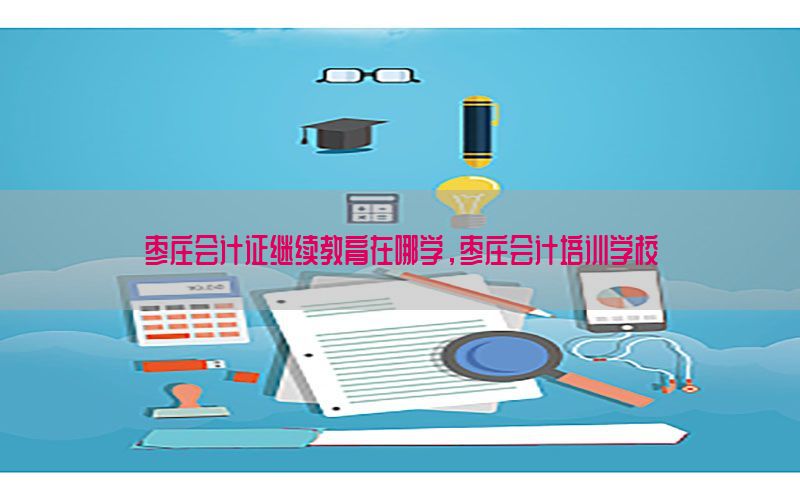 枣庄会计证继续教育在哪学，枣庄会计培训学校