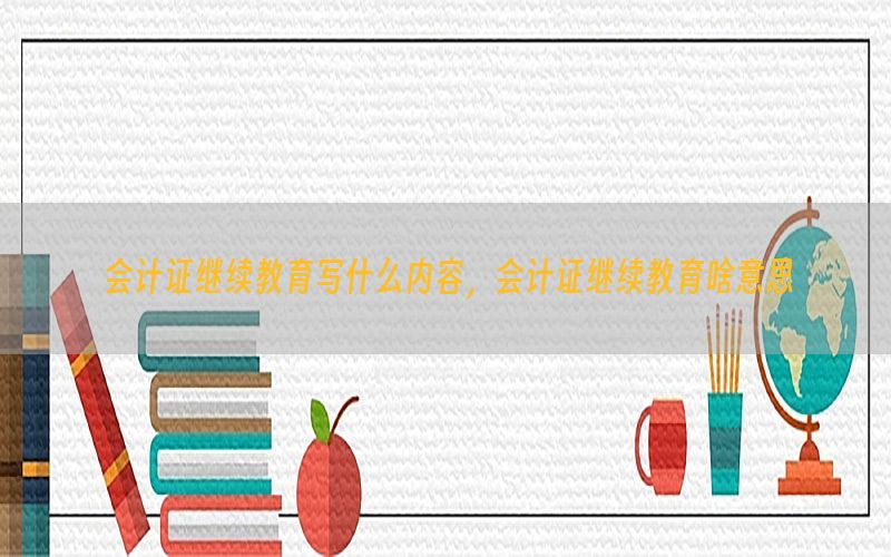 会计证继续教育写什么内容，会计证继续教育啥意思