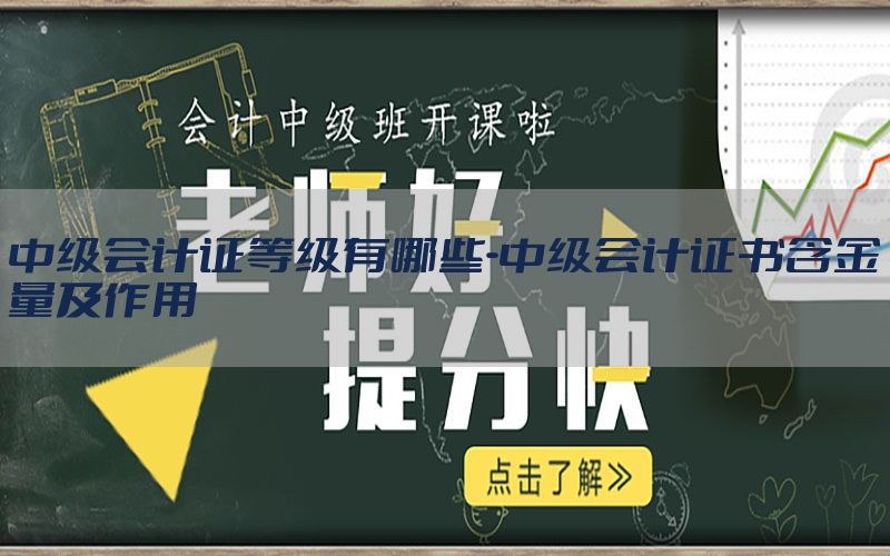 中级会计证等级有哪些-中级会计证书含金量及作用