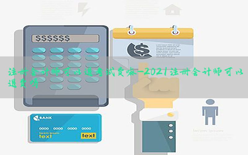 注册会计师可以退考试费嘛-2021注册会计师可以退费吗