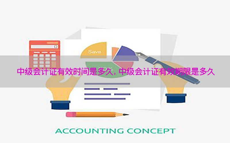 中级会计证有效时间是多久，中级会计证有效期限是多久