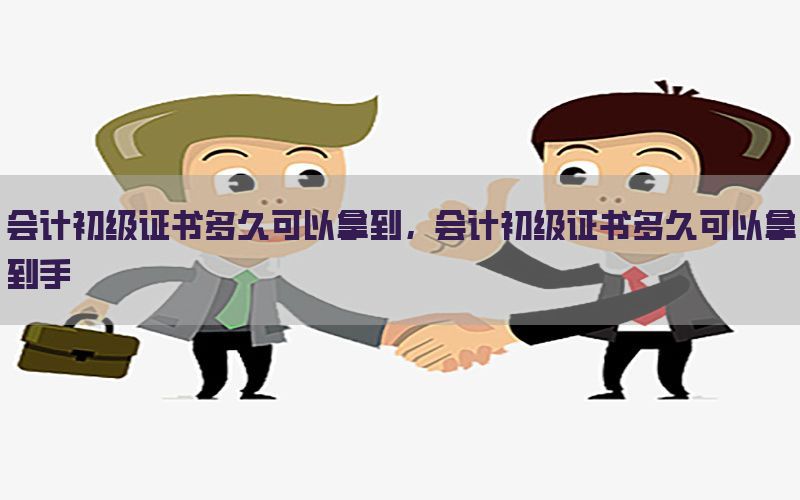 会计初级证书多久可以拿到，会计初级证书多久可以拿到手