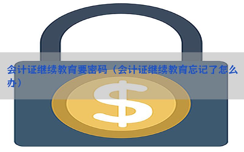 会计证继续教育要密码（会计证继续教育忘记了怎么办）