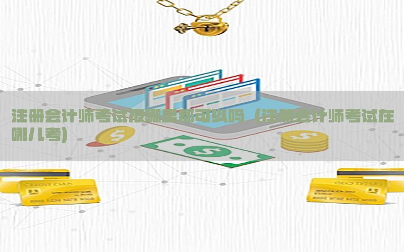 注册会计师考试报哪里都可以吗（注册会计师考试在哪儿考）