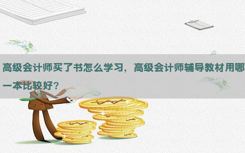高级会计师买了书怎么学习，高级会计师辅导教材用哪一本比较好?