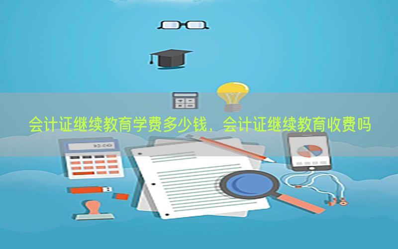 会计证继续教育学费多少钱，会计证继续教育收费吗