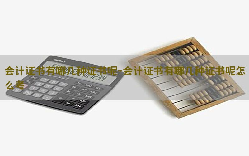 会计证书有哪几种证书呢-会计证书有哪几种证书呢怎么考