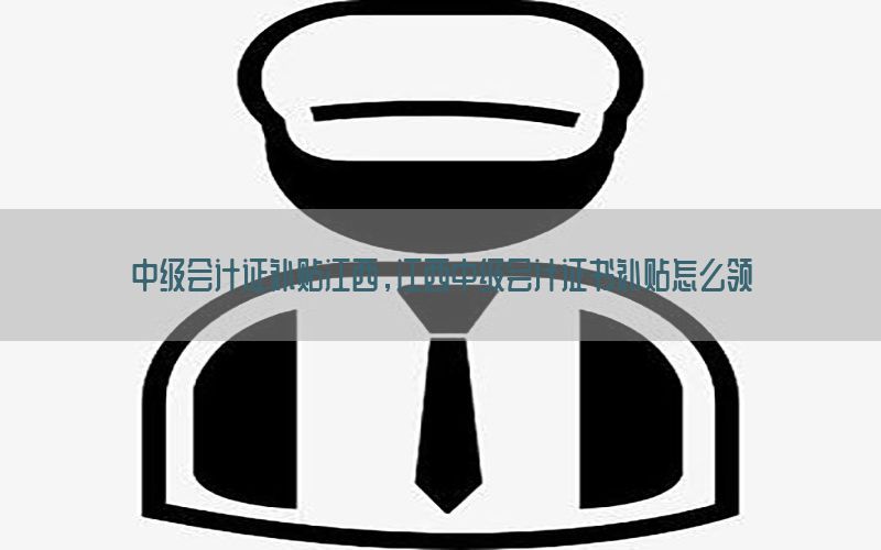 中级会计证补贴江西，江西中级会计证书补贴怎么领