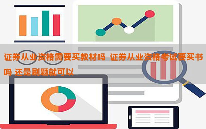 证券从业资格需要买教材吗-证券从业资格考试要买书吗 还是刷题就可以