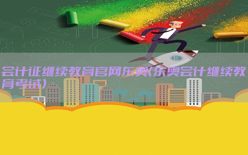 会计证继续教育官网东奥（东奥会计继续教育考试）