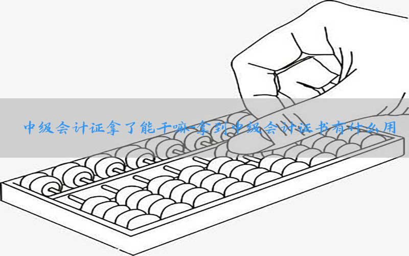 中级会计证拿了能干嘛-拿到中级会计证书有什么用