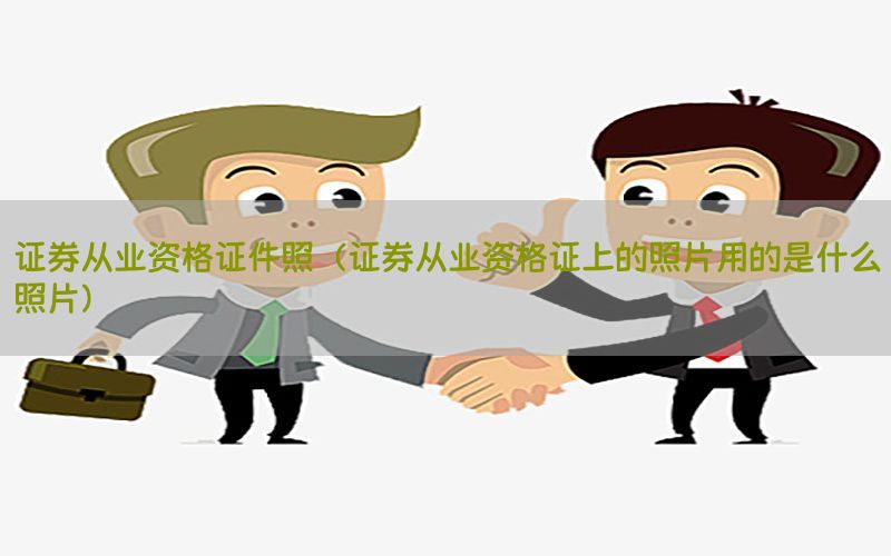 证券从业资格证件照（证券从业资格证上的照片用的是什么照片）