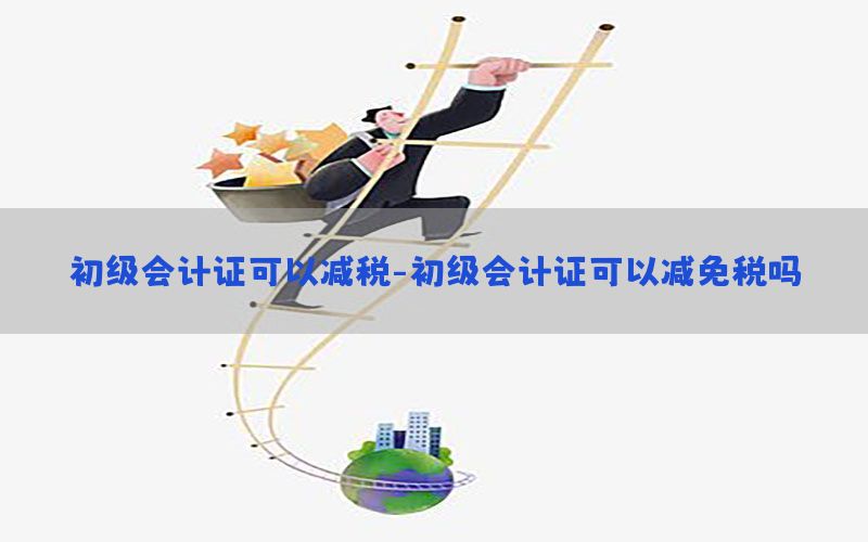 初级会计证可以减税-初级会计证可以减免税吗