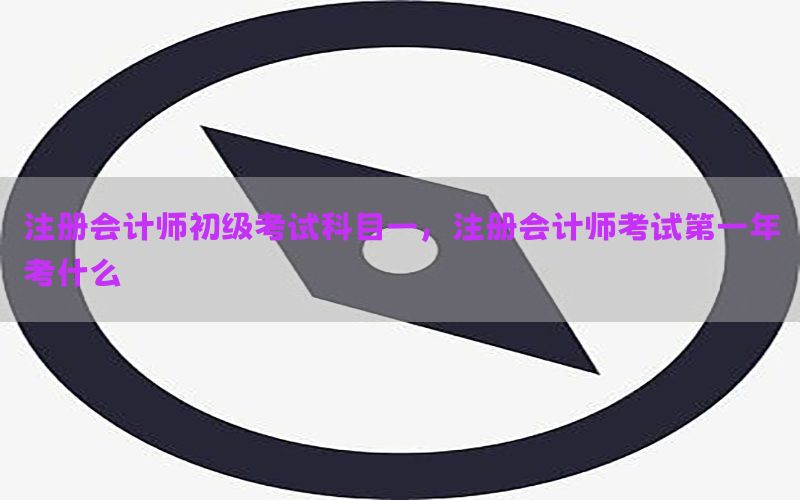 注册会计师初级考试科目一，注册会计师考试第一年考什么