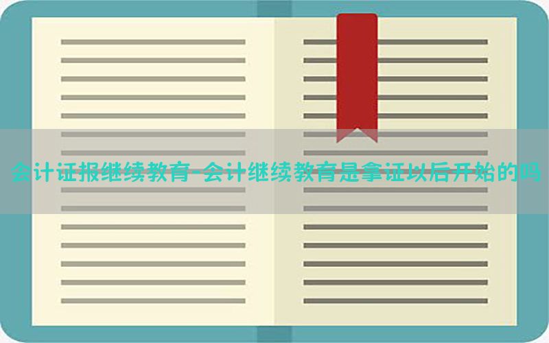 会计证报继续教育-会计继续教育是拿证以后开始的吗