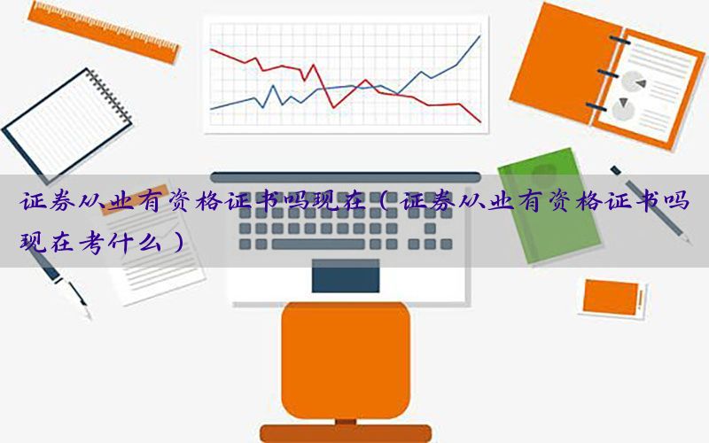 证券从业有资格证书吗现在（证券从业有资格证书吗现在考什么）