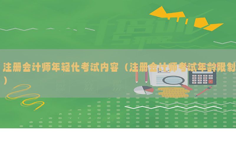 注册会计师年轻化考试内容（注册会计师考试年龄限制）