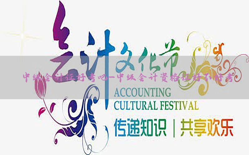 中级会计证好考吧-中级会计资格证好不好考
