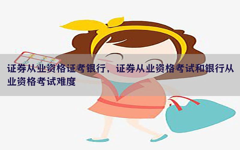 证券从业资格证考银行，证券从业资格考试和银行从业资格考试难度