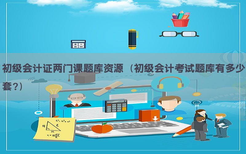 初级会计证两门课题库资源（初级会计考试题库有多少套?）
