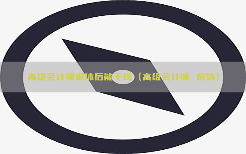 高级会计师退休后能干啥（高级会计师 退休）