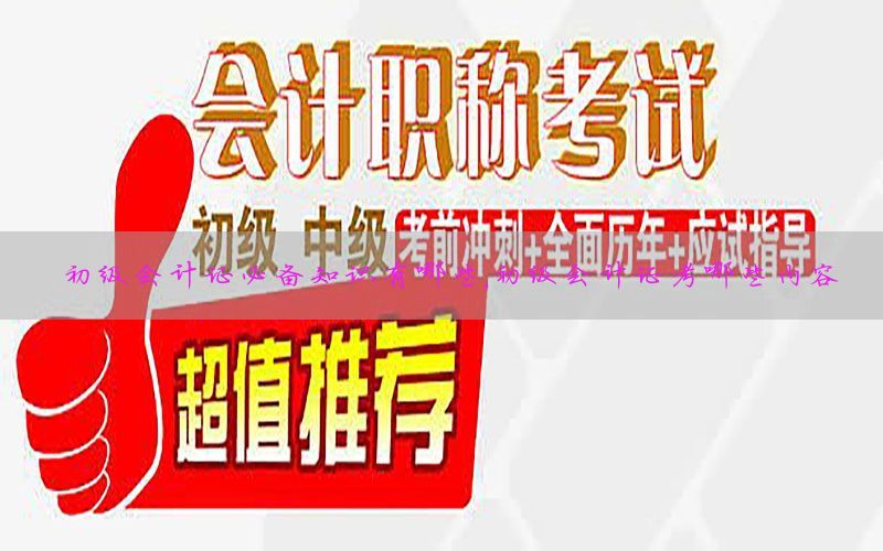 初级会计证必备知识有哪些，初级会计证考哪些内容