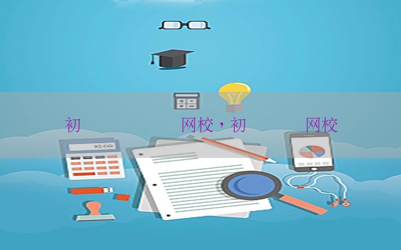 初级会计证学习网校，初级会计 网校