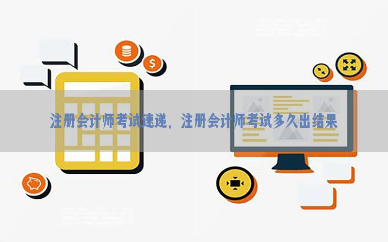 注册会计师考试速递，注册会计师考试多久出结果