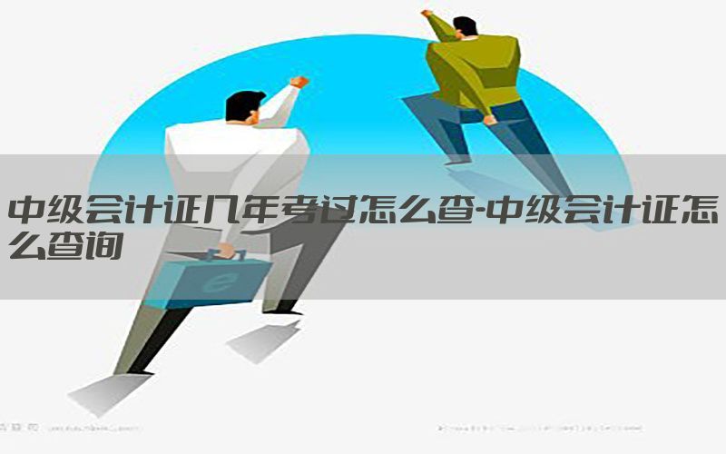 中级会计证几年考过怎么查-中级会计证怎么查询