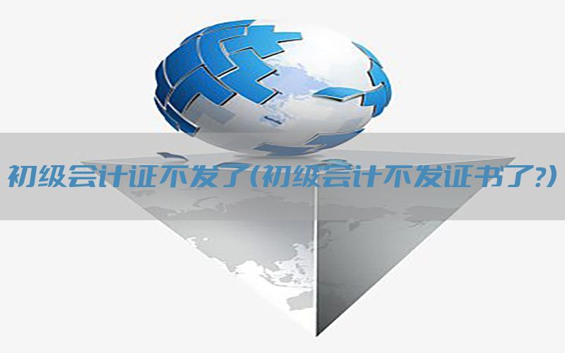初级会计证不发了（初级会计不发证书了?）