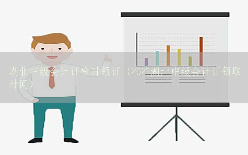 湖北中级会计证啥时领证（2021湖北中级会计证领取时间）