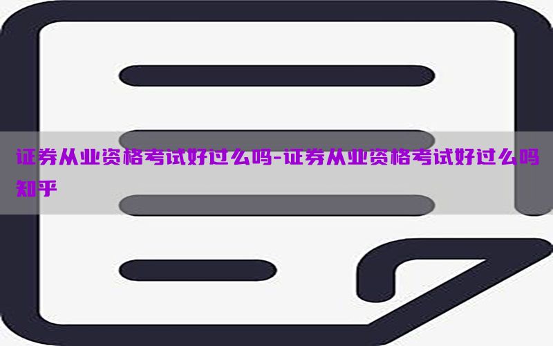证券从业资格考试好过么吗-证券从业资格考试好过么吗知乎
