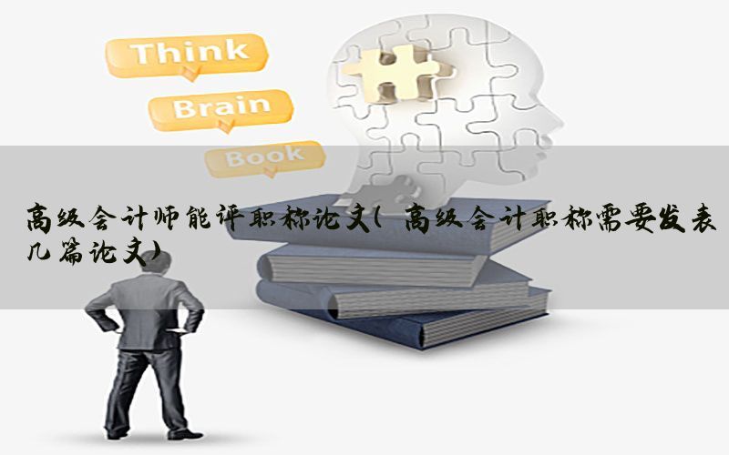 高级会计师能评职称论文（高级会计职称需要发表几篇论文）