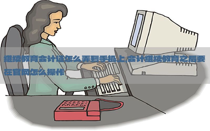 继续教育会计证怎么弄到手机上，会计继续教育之后要在官网怎么操作